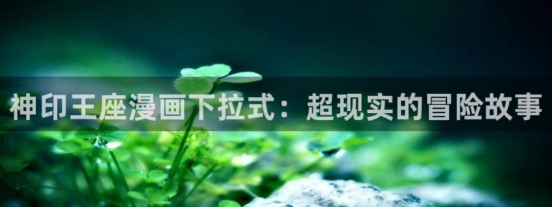 相克51漫画在线观看：神印王座漫画下拉式：超现实的冒险故事