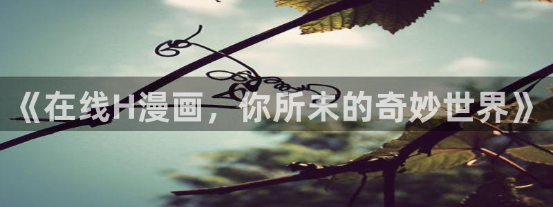 51漫画免费看无删减在线看：《在线H漫画，你所未的奇妙世界》