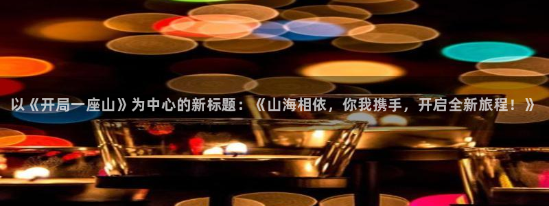 51漫画网漫画好看漫画：以《开局一座山》为中心的新标题：《山海相依，你我携手，开启全新旅程！》