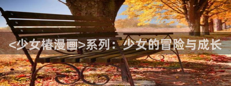 51漫画屋免费漫画下拉式漫画网：<少女椿漫画>系列：少女的冒险与成长