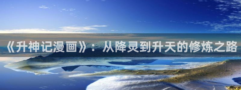 51漫画官网虚空漫画网：《升神记漫画》：从降灵到升天的修炼之路
